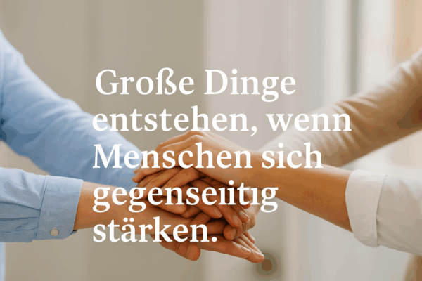 Große Dinge entstehen, wenn Menschen sich gegenseitig stärken.